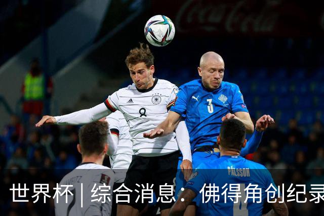 世界杯 | 综合消息：佛得角创纪录晋级 登贝莱“戴帽”抢戏