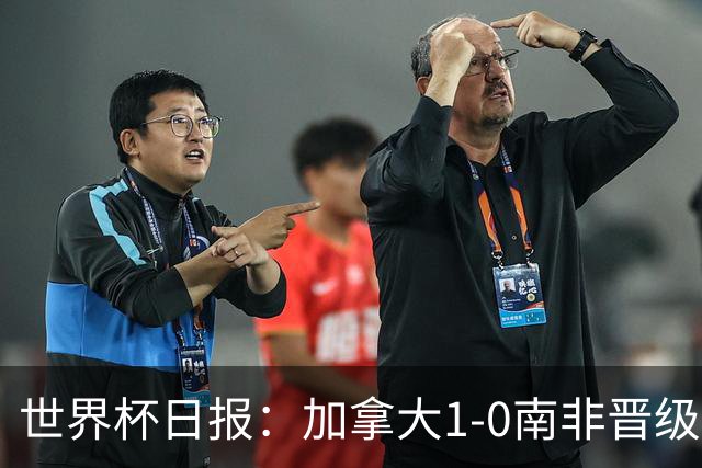 世界杯日报：加拿大1-0南非晋级创历史 韩国主帅洪明甫下课
