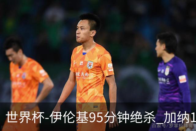 世界杯-伊伦基95分钟绝杀 加纳1-0巴拿马迎开门红