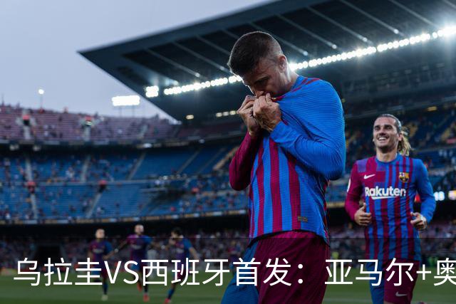 乌拉圭VS西班牙首发：亚马尔+奥亚萨瓦尔 巴尔韦德出战