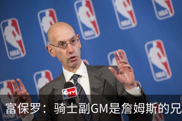 富保罗：骑士副GM是詹姆斯的兄弟极为关键 不利之处在于没了加兰