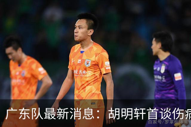 广东队最新消息：胡明轩首谈伤病 杜锋现身中山 焦泊乔再次提交易