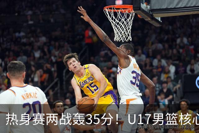 热身赛两战轰35分！U17男篮核心不止要接班张镇麟，还要登陆NBA？