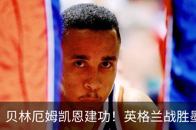贝林厄姆凯恩建功！英格兰战胜墨西哥