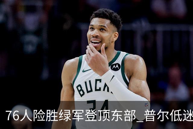 76人险胜绿军登顶东部 普尔低迷奇才力克黄蜂