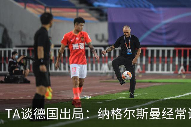 TA谈德国出局：纳格尔斯曼经常说一套做一套，德国队疑似将帅脱节